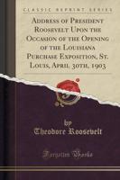 Address of President Roosevelt Upon the Occasion of the Opening of the Louisiana Purchase Exposition, St. Louis, April 30Th, 1903 (Classic Reprint)