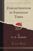 Zoroastrianism in Sassanian Times (Classic Reprint)