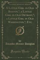 A Little Girl in Old Boston; A Little Girl in Old Detroit; A Little Girl in Old Washington; Etc (Classic Reprint)