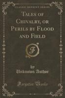 Tales of Chivalry, or Perils by Flood and Field (Classic Reprint)