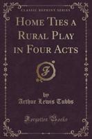 Home Ties a Rural Play in Four Acts (Classic Reprint)