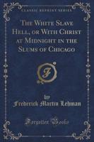 The White Slave Hell, or With Christ at Midnight in the Slums of Chicago (Classic Reprint)