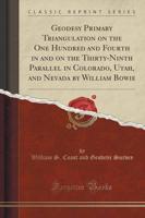 Geodesy Primary Triangulation on the One Hundred and Fourth in and on the Thirty-Ninth Parallel in Colorado, Utah, and Nevada by William Bowie (Classic Reprint)