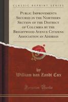 Public Improvements Secured in the Northern Section of the District of Columbia by the Brightwood Avenue Citizens Association an Address (Classic Reprint)