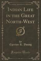 Indian Life in the Great North-West (Classic Reprint)