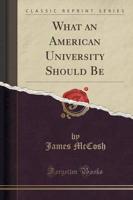 What an American University Should Be (Classic Reprint)