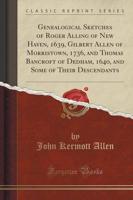 Genealogical Sketches of Roger Alling of New Haven, 1639, Gilbert Allen of Morristown, 1736, and Thomas Bancroft of Dedham, 1640, and Some of Their Descendants (Classic Reprint)