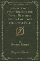 Journeys With Fancy Through the World Beautiful and Its Fairy Folk for Little Folk (Classic Reprint)