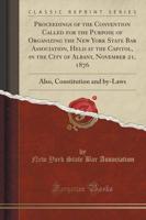 Proceedings of the Convention Called for the Purpose of Organizing the New York State Bar Association, Held at the Capitol, in the City of Albany, November 21, 1876