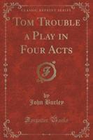 Tom Trouble a Play in Four Acts (Classic Reprint)