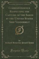 Correspondence Respecting the Capture of the Saxon by the United States Ship Vanderbilt (Classic Reprint)