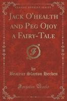 Jack O'Health and Peg Ojoy a Fairy-Tale (Classic Reprint)