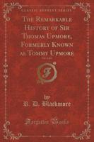 The Remarkable History of Sir Thomas Upmore, Formerly Known as Tommy Upmore, Vol. 1 of 2 (Classic Reprint)