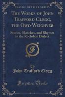 The Works of John Trafford Clegg, the Owd Weighver