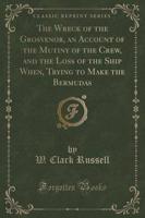 The Wreck of the Grosvenor, an Account of the Mutiny of the Crew, and the Loss of the Ship When, Trying to Make the Bermudas (Classic Reprint)