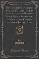 The Children's Plutarch (Plutarch's Lives Told in Simple Lanuage) With an Index Which Adapts the Stories to the Purpose of Moral Instruction (Classic Reprint)