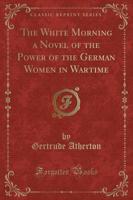 The White Morning a Novel of the Power of the German Women in Wartime (Classic Reprint)