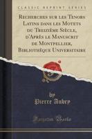 Recherches Sur Les Tenors Latins Dans Les Motets Du Treizième Siècle, d'Après Le Manuscrit De Montpellier, Bibliothèque Universitaire (Classic Reprint)