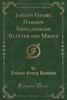 Johann Georg Hamann Sibyllinische Blätter Des Magus (Classic Reprint)