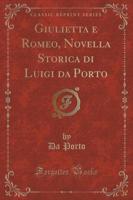 Giulietta E Romeo, Novella Storica Di Luigi Da Porto (Classic Reprint)