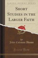 Short Studies in the Larger Faith (Classic Reprint)