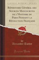 Repertoire General Des Sources Manuscrites De L'Histoire De Paris Pendant La Revolution Francaise (Classic Reprint)