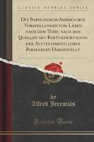 Die Babylonisch-Assyrischen Vorstellungen Vom Leben Nach Dem Tode, Nach Den Quellen Mit Berücksichtigung Der Alttestamentlichen Parallelen Dargestellt (Classic Reprint)