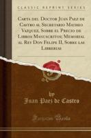 Carta Del Doctor Juan Paez De Castro Al Secretario Matheo Vazquez, Sobre El Precio De Libros Manuscritos; Memorial Al Rey Don Felipe II, Sobre Las Librerias (Classic Reprint)