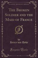 The Broken Soldier and the Maid of France (Classic Reprint)