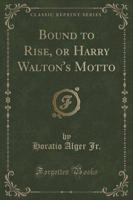 Bound to Rise, or Harry Walton's Motto (Classic Reprint)