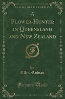 A Flower-Hunter in Queensland and New Zealand (Classic Reprint)