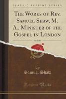 The Works of Rev. Samuel Shaw, M. A., Minister of the Gospel in London, Vol. 1 of 2 (Classic Reprint)