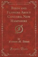 Birds and Flowers About Concord, New Hampshire (Classic Reprint)