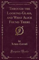 Through the Looking-Glass, and What Alice Found There (Classic Reprint)
