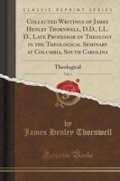 Collected Writings of James Henley Thornwell, D.D., LL. D., Late Professor of Theology in the Theological Seminary at Columbia, South Carolina, Vol. 1
