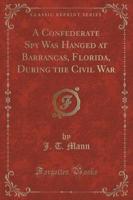 A Confederate Spy Was Hanged at Barrancas, Florida, During the Civil War (Classic Reprint)