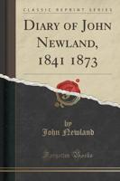 Diary of John Newland, 1841 1873 (Classic Reprint)
