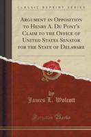 Argument in Opposition to Henry A. Du Pont's Claim to the Office of United States Senator for the State of Delaware (Classic Reprint)