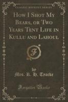 How I Shot My Bears, or Two Years Tent Life in Kullu and Lahoul (Classic Reprint)