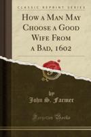 How a Man May Choose a Good Wife from a Bad, 1602 (Classic Reprint)