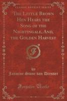 The Little Brown Hen Hears the Song of the Nightingale, And, the Golden Harvest (Classic Reprint)
