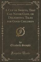 A Cup of Sweets, That Can Never Cloy, or Delightful Tales for Good Children (Classic Reprint)