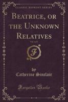 Beatrice, or the Unknown Relatives, Vol. 1 of 3 (Classic Reprint)