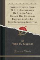 Correspondance Entre S. E. Le Gouverneur De Buenos-Aires, Charge Des Relations Exterieures De La Confederacion Argentine (Classic Reprint)