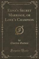 Edna's Secret Marriage, or Love's Champion (Classic Reprint)
