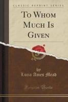To Whom Much Is Given (Classic Reprint)