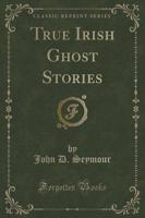 True Irish Ghost Stories (Classic Reprint)