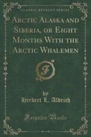 Arctic Alaska and Siberia, or Eight Months With the Arctic Whalemen (Classic Reprint)