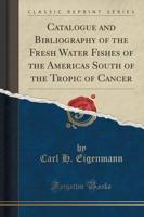 Catalogue and Bibliography of the Fresh Water Fishes of the Americas South of the Tropic of Cancer (Classic Reprint)