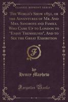 The World's Show 1851, or the Adventures of Mr. And Mrs. Sandboys and Family, Who Came Up to London to "Enjoy Themselves," and to See the Great Exhibition (Classic Reprint)